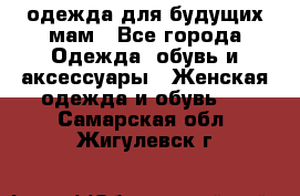 одежда для будущих мам - Все города Одежда, обувь и аксессуары » Женская одежда и обувь   . Самарская обл.,Жигулевск г.